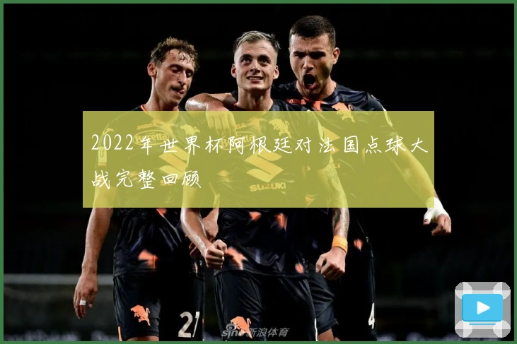 2022年世界杯阿根廷对法国点球大战完整回顾