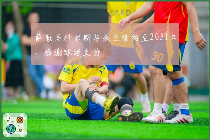 萨勒马科尔斯与米兰续约至2031年,感谢球迷支持