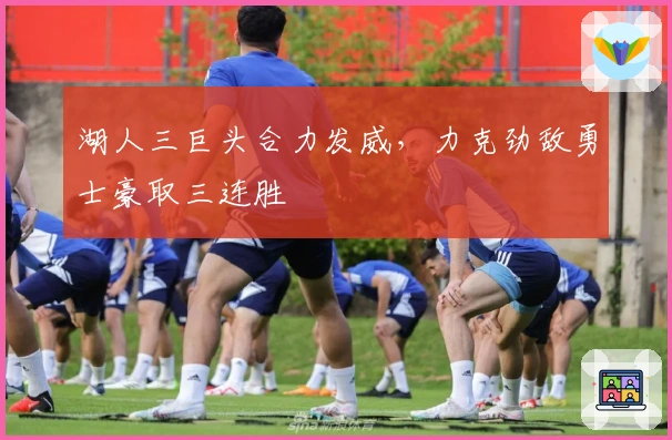 湖人三巨头合力发威，力克劲敌勇士豪取三连胜