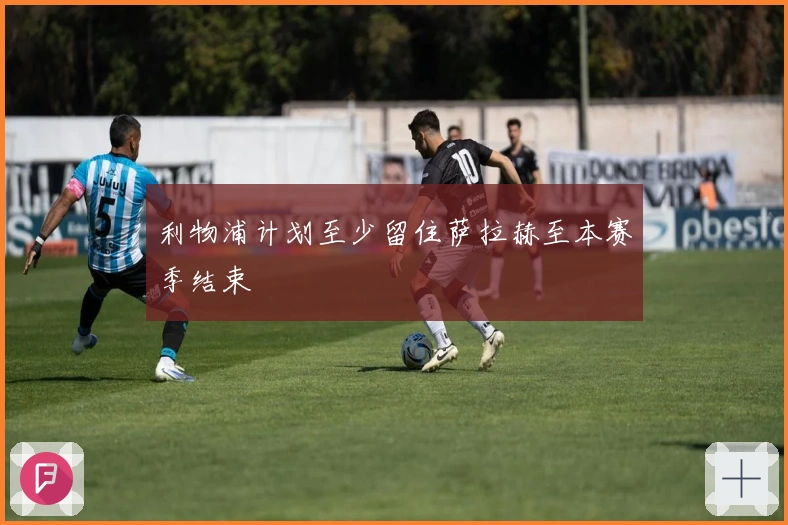 利物浦计划至少留住萨拉赫至本赛季结束