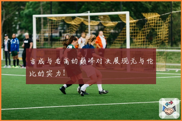 吉成与名高的巅峰对决展现无与伦比的实力！