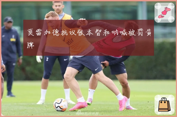 莫雷加德抗议张本智和呐喊被罚黄牌