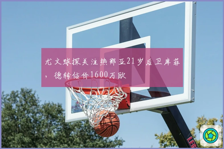 尤文球探关注热那亚21岁后卫库菲，德转估价1600万欧