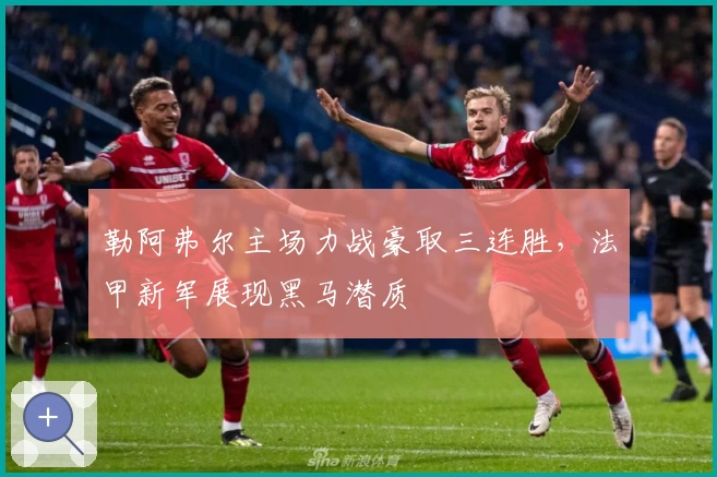 勒阿弗尔主场力战豪取三连胜，法甲新军展现黑马潜质