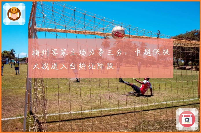 梅州客家主场力争三分，中超保级大战进入白热化阶段