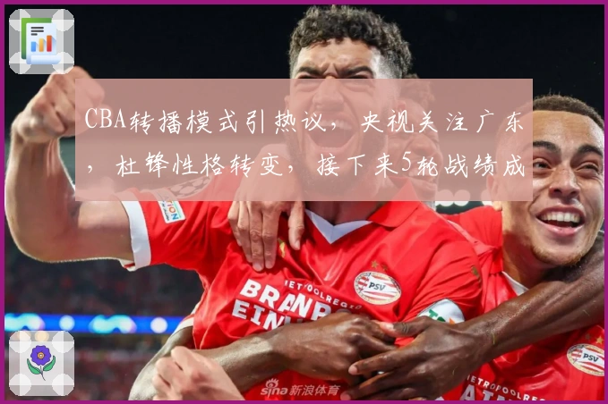 CBA转播模式引热议，央视关注广东，杜锋性格转变，接下来5轮战绩成焦点