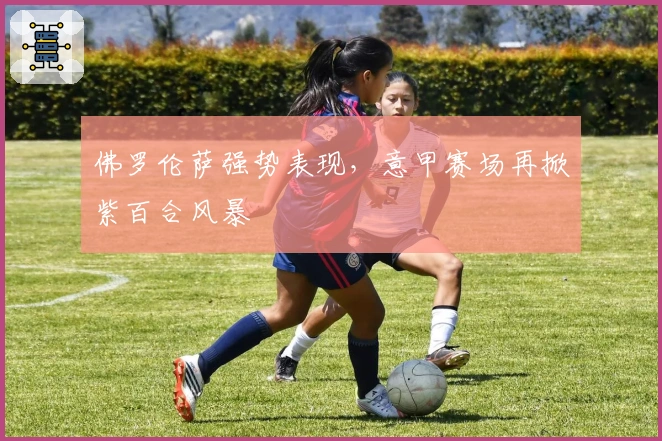 佛罗伦萨强势表现，意甲赛场再掀紫百合风暴