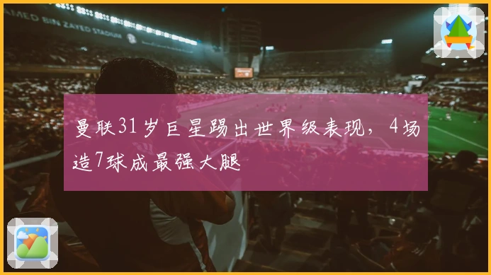 曼联31岁巨星踢出世界级表现，4场造7球成最强大腿