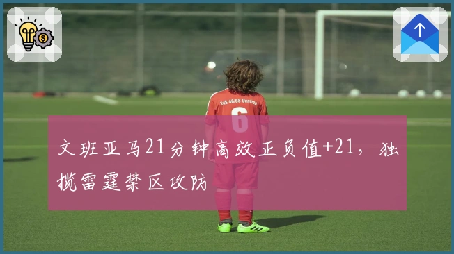 文班亚马21分钟高效正负值+21,独揽雷霆禁区攻防