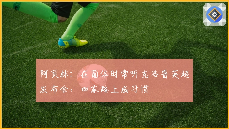 阿莫林：在葡体时常听克洛普英超发布会，回家路上成习惯