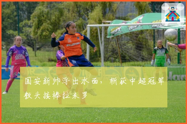 国安新帅浮出水面，斩获中超冠军教头接棒拉米罗