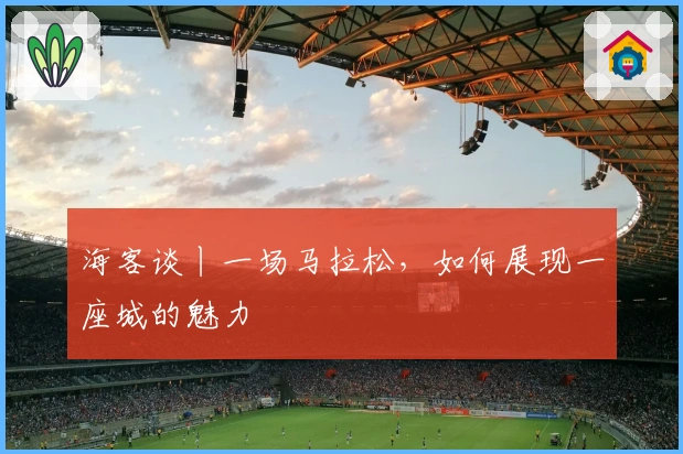 海客谈丨一场马拉松，如何展现一座城的魅力