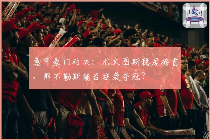 意甲豪门对决：尤文图斯稳居榜首，那不勒斯能否逆袭夺冠？