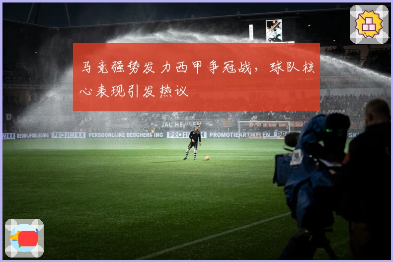 马竞强势发力西甲争冠战，球队核心表现引发热议