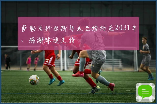 萨勒马科尔斯与米兰续约至2031年，感谢球迷支持