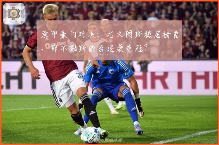 意甲豪门对决:尤文图斯稳居榜首,那不勒斯能否逆袭夺冠?