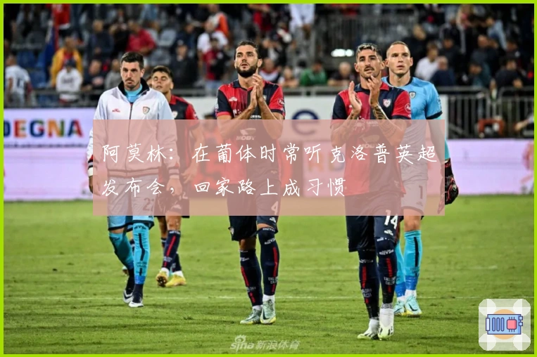 阿莫林：在葡体时常听克洛普英超发布会，回家路上成习惯