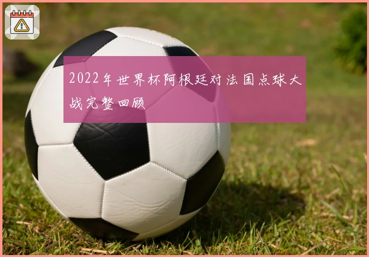 2022年世界杯阿根廷对法国点球大战完整回顾