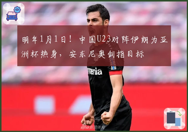 明年1月1日！中国U23对阵伊朗为亚洲杯热身，安东尼奥剑指目标
